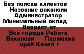 Без поиска клиентов!!! › Название вакансии ­ Администратор › Минимальный оклад ­ 25 000 › Возраст от ­ 18 - Все города Работа » Вакансии   . Пермский край,Кизел г.